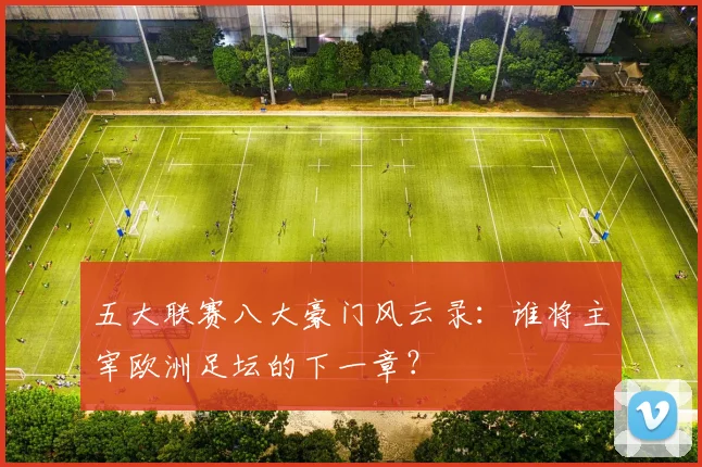 五大联赛八大豪门风云录:谁将主宰欧洲足坛的下一章?