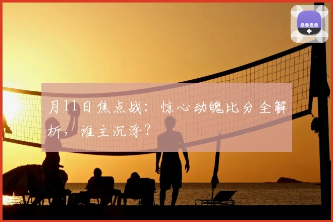 月11日焦点战:惊心动魄比分全解析,谁主沉浮?