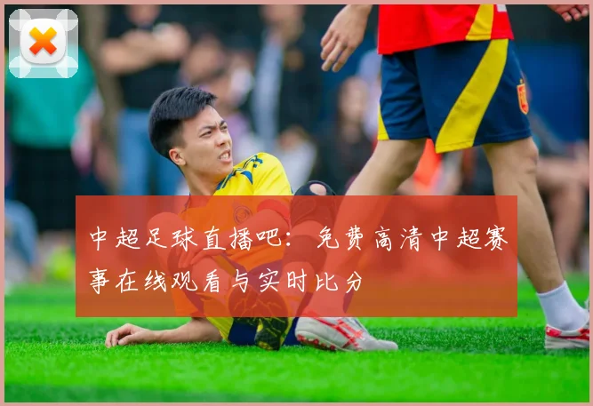 中超足球直播吧：免费高清中超赛事在线观看与实时比分