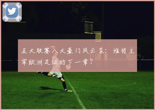 五大联赛八大豪门风云录：谁将主宰欧洲足坛的下一章？