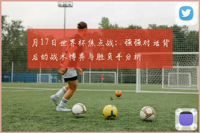 月17日世界杯焦点战：强强对话背后的战术博弈与胜负手分析
