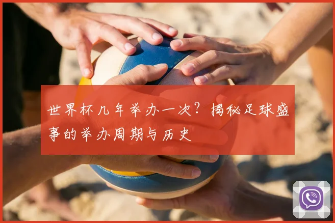 世界杯几年举办一次？揭秘足球盛事的举办周期与历史