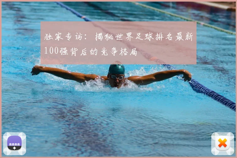 独家专访：揭秘世界足球排名最新100强背后的竞争格局