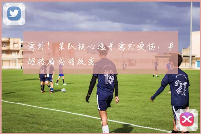 意外！某队核心选手意外受伤，乒超格局或将改变