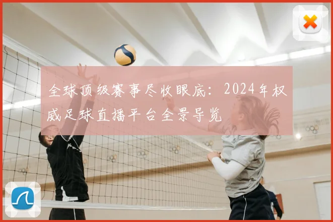 全球顶级赛事尽收眼底:2024年权威足球直播平台全景导览