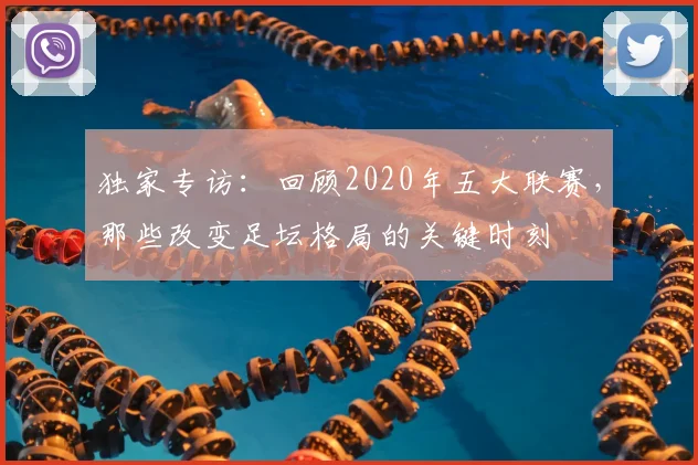 独家专访：回顾2020年五大联赛，那些改变足坛格局的关键时刻