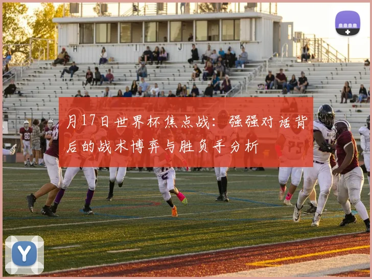 月17日世界杯焦点战:强强对话背后的战术博弈与胜负手分析