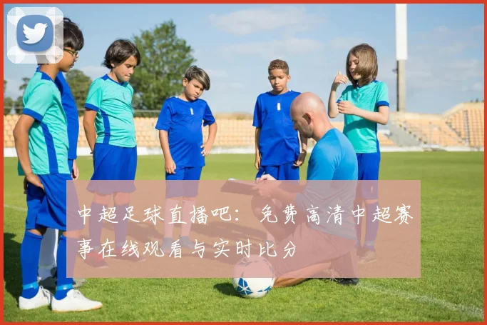 中超足球直播吧：免费高清中超赛事在线观看与实时比分