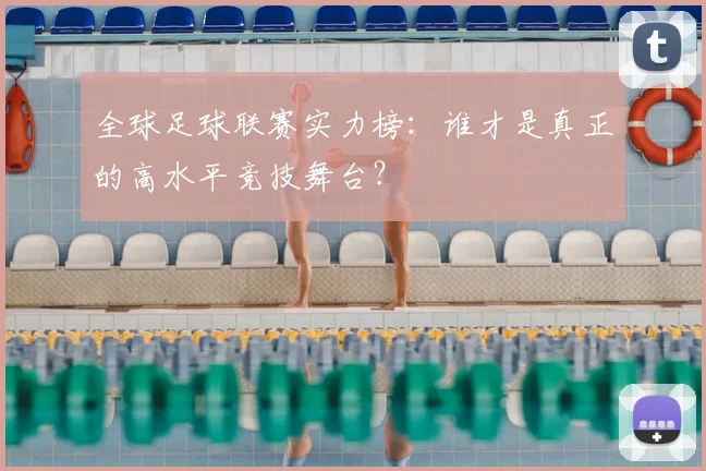全球足球联赛实力榜:谁才是真正的高水平竞技舞台?