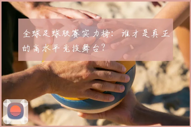 全球足球联赛实力榜：谁才是真正的高水平竞技舞台？