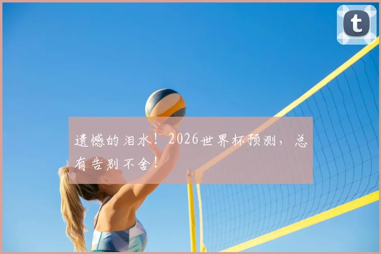 遗憾的泪水!2026世界杯预测,总有告别不舍!
