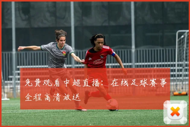 免费观看中超直播：在线足球赛事全程高清放送
