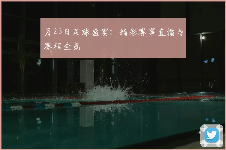 月23日足球盛宴：精彩赛事直播与赛程全览