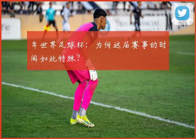 年世界足球杯：为何这届赛事的时间如此特殊？