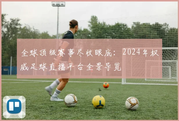 全球顶级赛事尽收眼底：2024年权威足球直播平台全景导览