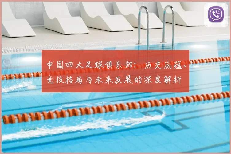 中国四大足球俱乐部：历史底蕴、竞技格局与未来发展的深度解析