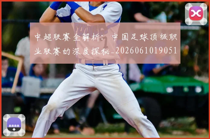 中超联赛全解析：中国足球顶级职业联赛的深度探秘_20260610190515