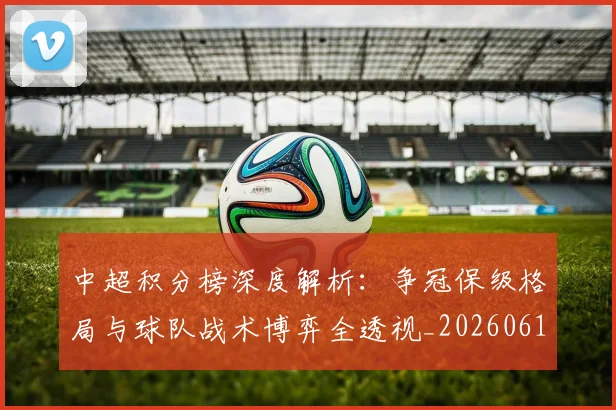 中超积分榜深度解析：争冠保级格局与球队战术博弈全透视_20260610190451