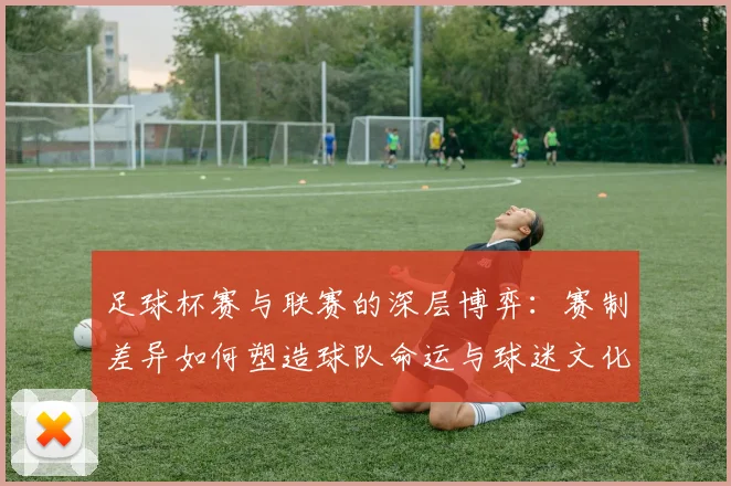 足球杯赛与联赛的深层博弈：赛制差异如何塑造球队命运与球迷文化？