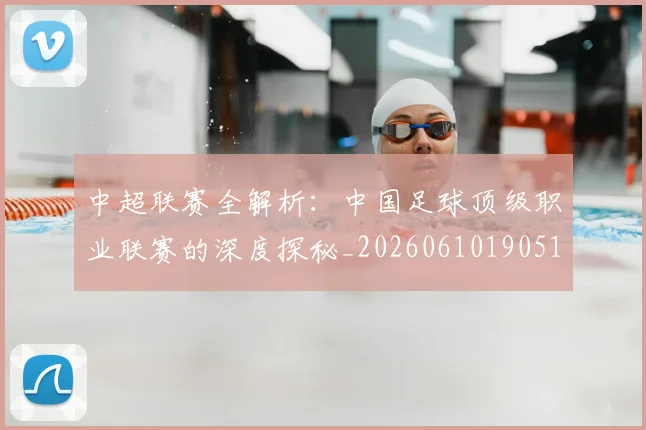 中超联赛全解析：中国足球顶级职业联赛的深度探秘_20260610190515