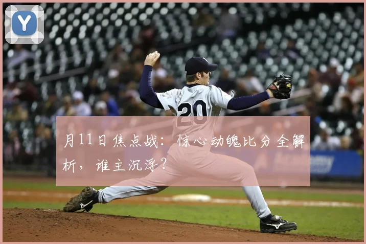 月11日焦点战：惊心动魄比分全解析，谁主沉浮？