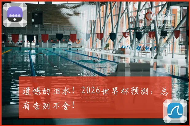 遗憾的泪水!2026世界杯预测,总有告别不舍!