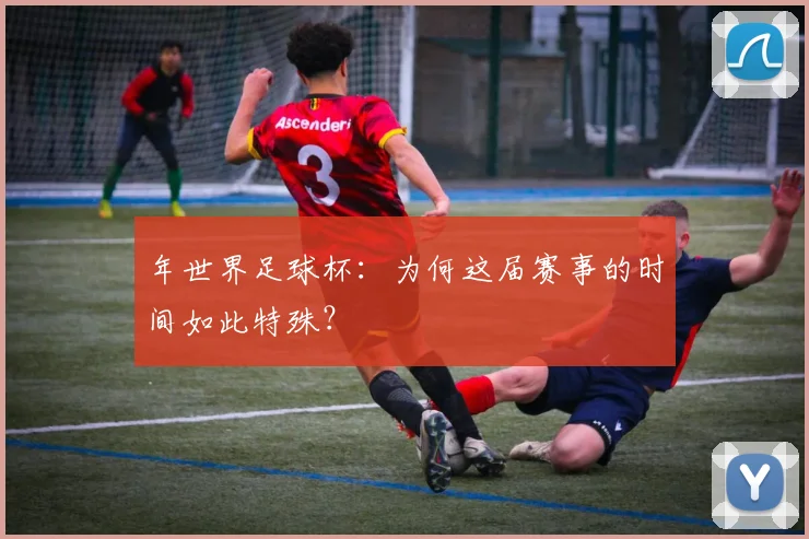 年世界足球杯：为何这届赛事的时间如此特殊？