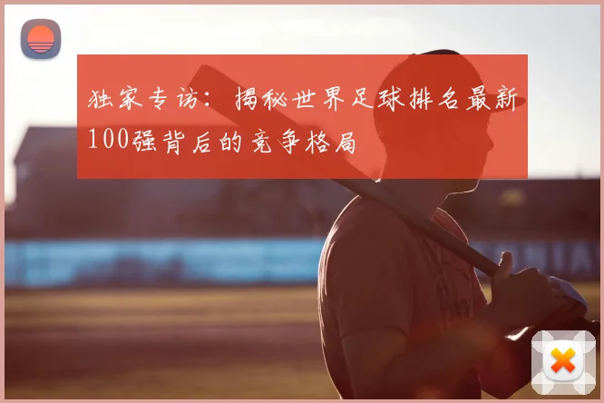 独家专访：揭秘世界足球排名最新100强背后的竞争格局