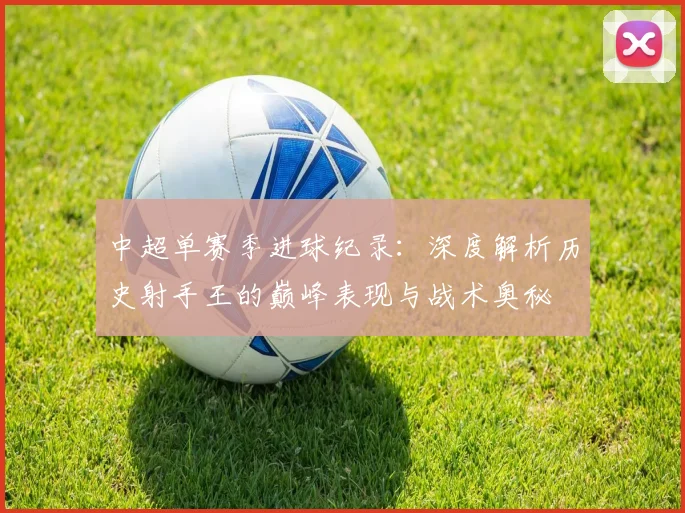 中超单赛季进球纪录:深度解析历史射手王的巅峰表现与战术奥秘